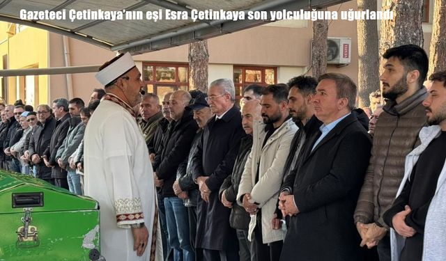 Gazeteci Çetinkaya’nın eşi Esra Çetinkaya son yolculuğuna uğurlandı