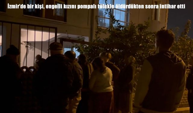 İzmir’de dehşet: Engelli kızını pompalı tüfekle vuran baba aynı silahla yaşamına son verdi