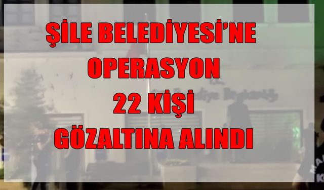 Şile Belediyesi’ne yolsuzluk operasyonu: 22 kişi gözaltında