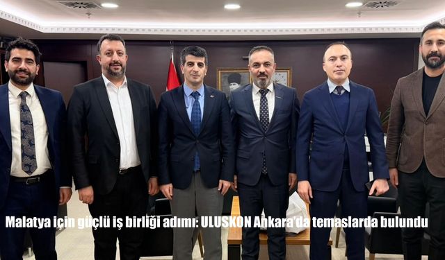 Malatya için güçlü iş birliği adımı: ULUSKON Ankara'da temaslarda bulundu