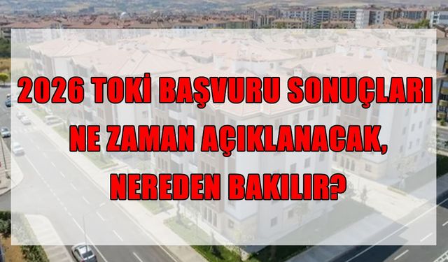 TOKİ kura çekilişi için geri sayım başladı! 2026 TOKİ başvuru sonuçları ne zaman açıklanacak, nereden sorgulanacak?