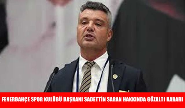 İstanbul’da Uyuşturucu Soruşturması: Fenerbahçe Spor Kulübü Başkanı Sadettin Saran Hakkında Gözaltı Kararı