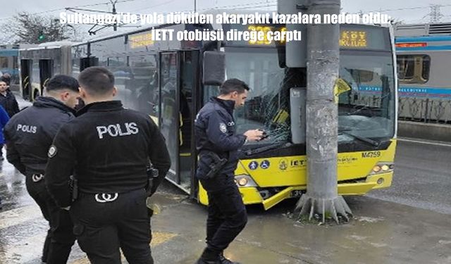 Sultangazi’de yola dökülen akaryakıt kazalara neden oldu: İETT otobüsü direğe çarptı