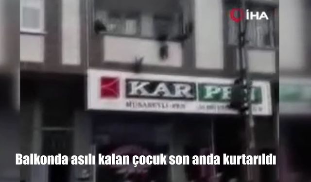 Balkonda asılı kalan çocuk son anda kurtarıldı