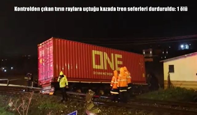 Aydın’da tır raylara uçtu, tren seferleri durduruldu: 1 ölü