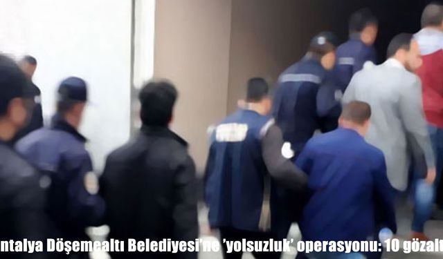 Antalya Döşemealtı Belediyesi’ne ’yolsuzluk’ operasyonu: 10 gözaltı