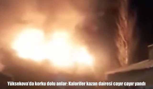 Yüksekova’da yangın paniği: Kazan dairesi cayır cayır yandı