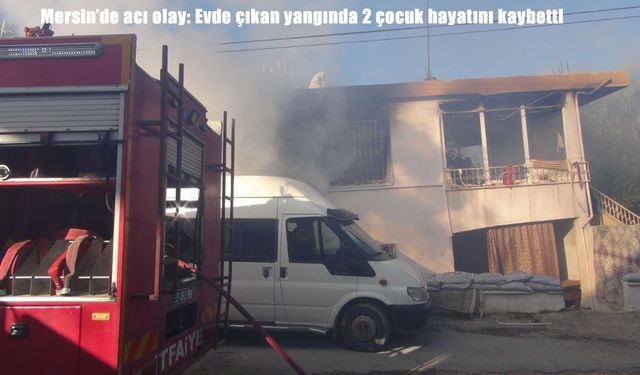 Mersin’de ev yangını: 2 çocuk hayatını kaybetti