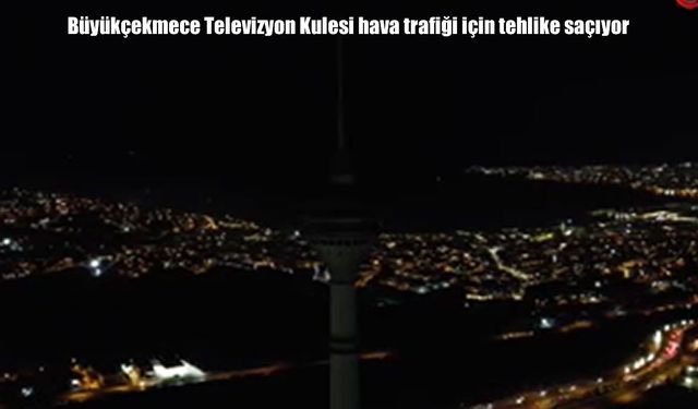 Büyükçekmece Televizyon Kulesi hava trafiği için tehlike saçıyor: 7 kişi hayatını kaybetmişti
