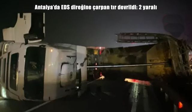 Antalya’da EDS direğine çarpan tır devrildi: 2 yaralı