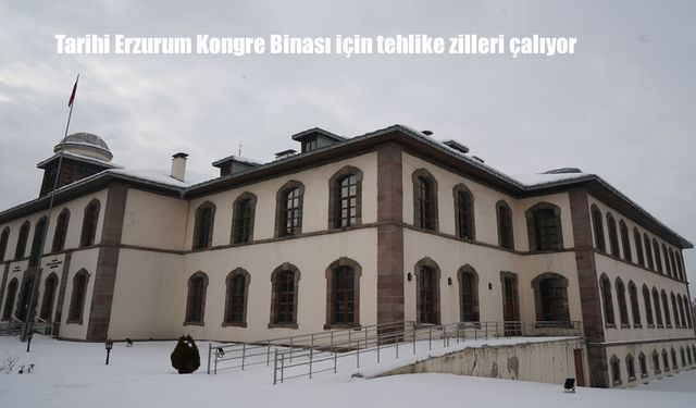 Tarihi Erzurum Kongre Binası için tehlike zilleri çalıyor