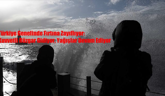 Türkiye Genelinde Fırtına Zayıflıyor: Kuvvetli Rüzgar Gidiyor, Yağışlar Devam Ediyor