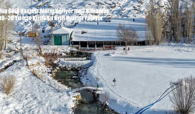 Van Gölü Havzası İçin Kritik Uyarı: 10–20 Yıl İçinde Su Krizi Kapıda mı?