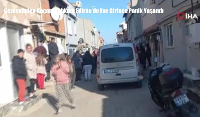 Cezaevinden Kaçan Mahkum Edirne’de Eve Girince Panik Yaşandı