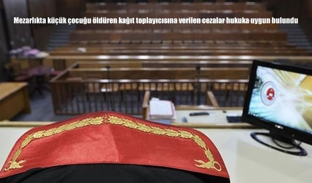 Mezarlıkta küçük çocuğu öldüren kağıt toplayıcısına verilen cezalar hukuka uygun bulundu