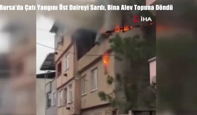 Bursa’da Çatı Yangını Üst Daireyi Sardı, Bina Alev Topuna Döndü