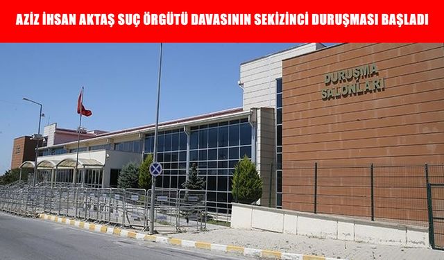 Aziz İhsan Aktaş suç örgütü davasının sekizinci duruşması başladı