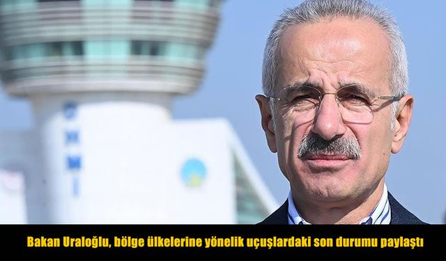 Bakan Uraloğlu, bölge ülkelerine yönelik uçuşlardaki son durumu paylaştı