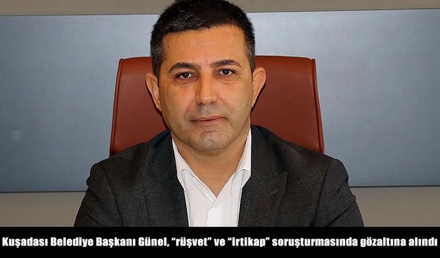 Kuşadası Belediye Başkanı Günel, "rüşvet" ve "irtikap" soruşturmasında gözaltına alındı