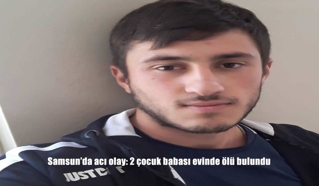 Samsun’da acı olay: 2 çocuk babası evinde ölü bulundu