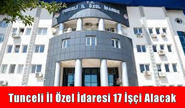 Tunceli İl Özel İdaresi 17 işçi alımı yapacak: İşte kadrolar ve başvuru detayları