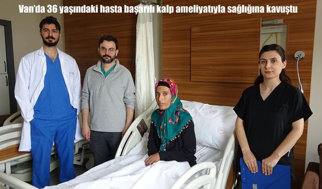 Van’da 36 yaşındaki hasta başarılı kalp ameliyatıyla sağlığına kavuştu