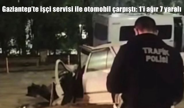 Gaziantep’te işçi servisi ile otomobil çarpıştı: 1’i ağır 7 yaralı