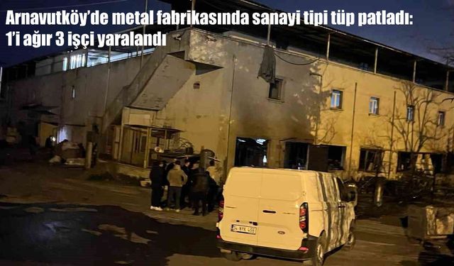 Arnavutköy’de metal fabrikasında tüp patlaması: 1’i ağır 3 işçi yaralandı