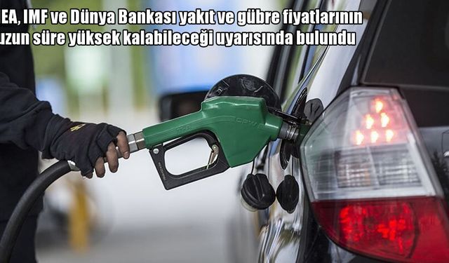 IEA, IMF ve Dünya Bankası’ndan kritik uyarı: Yakıt ve gübre fiyatları yüksek kalabilir