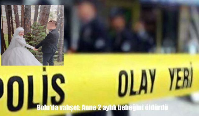 Bolu’da vahşet: Anne 2 aylık bebeğini öldürdü