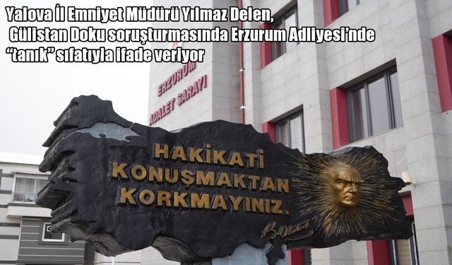 Gülistan Doku soruşturmasında yeni gelişme: Yılmaz Delen Erzurum’da ifade veriyor