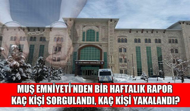 Muş Emniyeti haftalık çalışma raporunu yayımladı: 5 binden fazla kişi sorgulandı