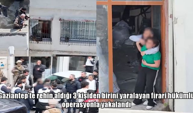 Gaziantep’te nefes kesen operasyon: 3 kişiyi rehin alan firari hükümlü yakalandı