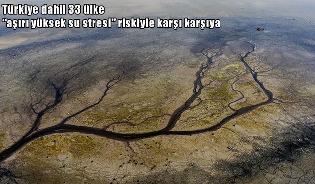 Küresel su krizi büyüyor: Türkiye dahil 33 ülke risk grubunda