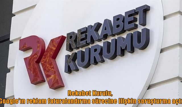 Rekabet Kurulu’ndan Google’a soruşturma: Reklam faturalandırması mercek altında