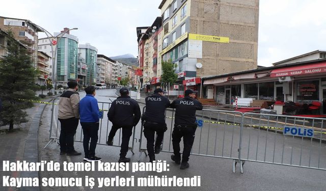 Hakkari’de temel kazısı paniği: Kayma sonucu iş yerleri mühürlendi