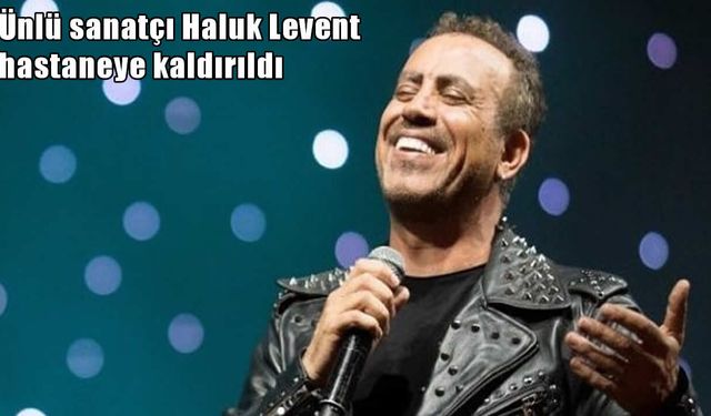 Haluk Levent hastaneye kaldırıldı