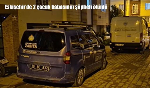 Eskişehir’de 2 çocuk babası evinde ölü bulundu