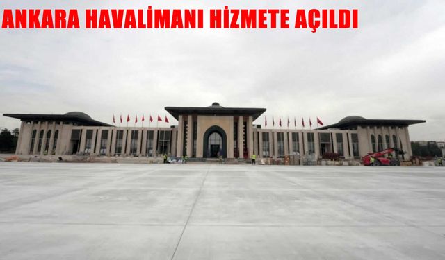 Ankara Havalimanı resmen hizmete açıldı: Başkentin yeni hava ulaşım merkezi devrede