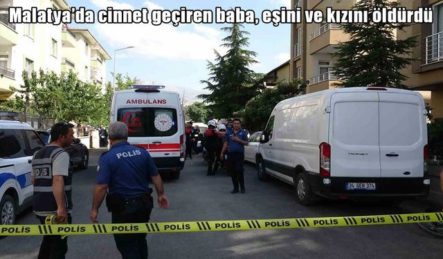 Malatya’da aile faciası: Cinnet geçiren baba eşini ve kızını öldürdü