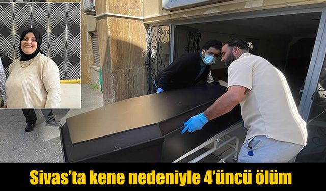 Sivas’ta kene can almaya devam ediyor: Ölü sayısı 4’e çıktı
