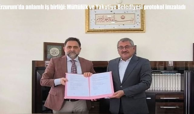Erzurum'da anlamlı iş birliği: Müftülük ve Yakutiye Belediyesi protokol imzaladı