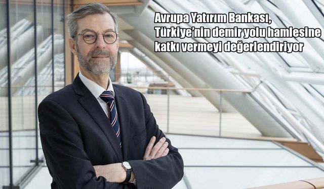 Avrupa Yatırım Bankası gözünü Türkiye’nin demir yolu projelerine çevirdi
