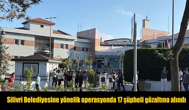 Silivri Belediyesine yönelik operasyonda 17 şüpheli gözaltına alındı