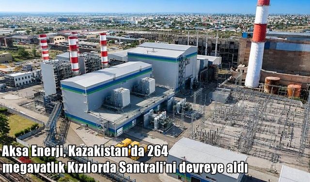 Aksa Enerji'den Kazakistan'da dev yatırım: 264 MW'lık santral devrede