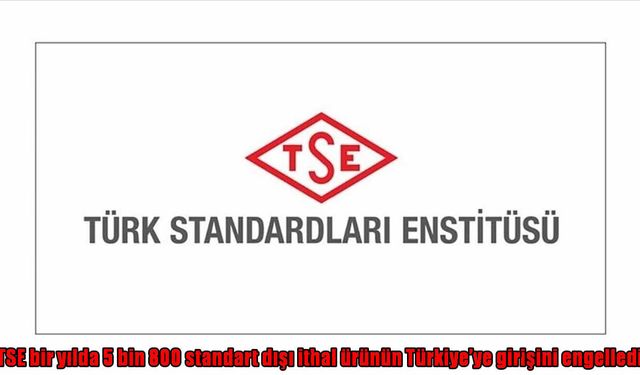 TSE 1 yılda 5 bin 800 standart dışı ürünü Türkiye’ye sokmadı