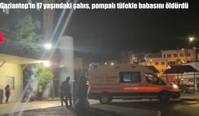 Gaziantep’te aile faciası: 17 yaşındaki genç, pompalı tüfekle babasını öldürdü