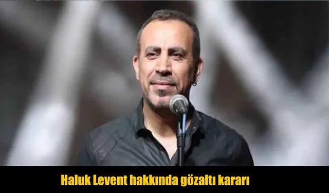 Son dakika: Haluk Levent için gözaltı kararı verildi