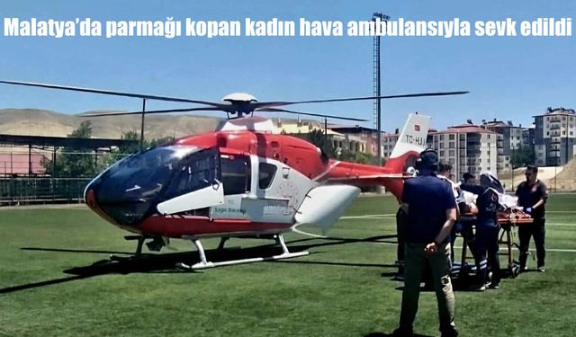 Malatya'da iş kazası: Parmağı kopan kadın hava ambulansıyla sevk edildi