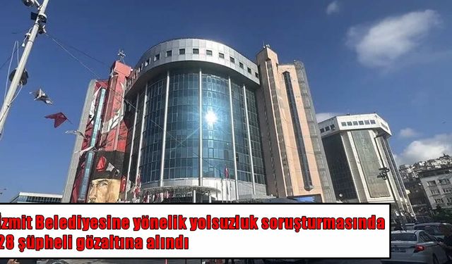 İzmit Belediyesine yönelik yolsuzluk operasyonu: Başkan Kaplan dahil 28 gözaltı